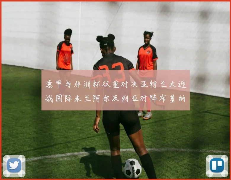 意甲与非洲杯双重对决亚特兰大迎战国际米兰阿尔及利亚对阵布基纳法索