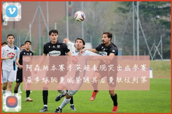 阿森纳本赛季英超表现突出成参赛最多球队曼城紧随其后曼联位列第三