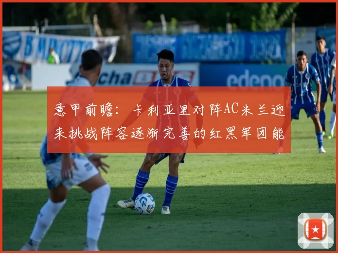 意甲前瞻：卡利亚里对阵AC米兰迎来挑战阵容逐渐完善的红黑军团能否取胜