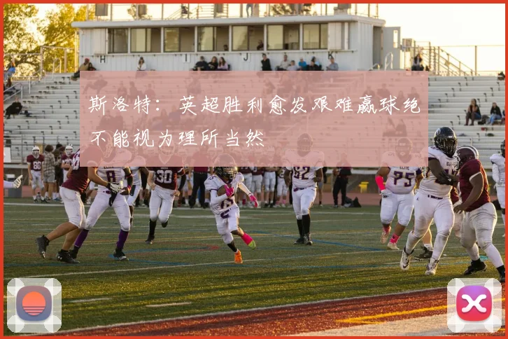 斯洛特：英超胜利愈发艰难赢球绝不能视为理所当然