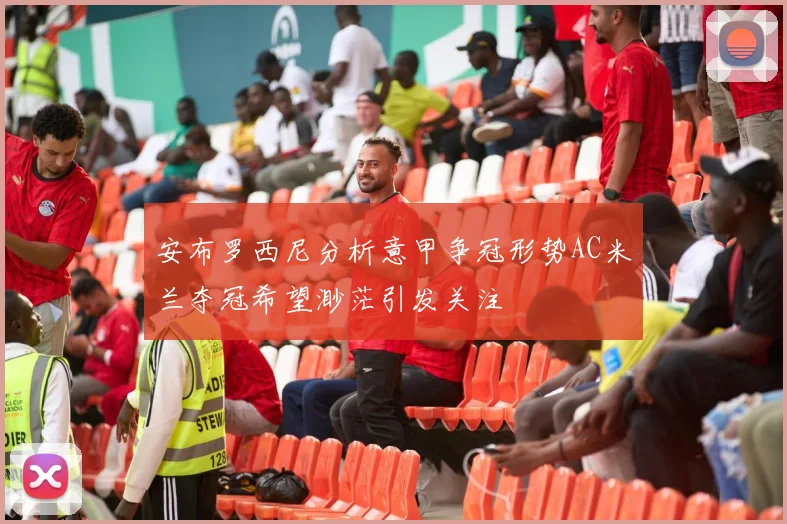 安布罗西尼分析意甲争冠形势AC米兰夺冠希望渺茫引发关注