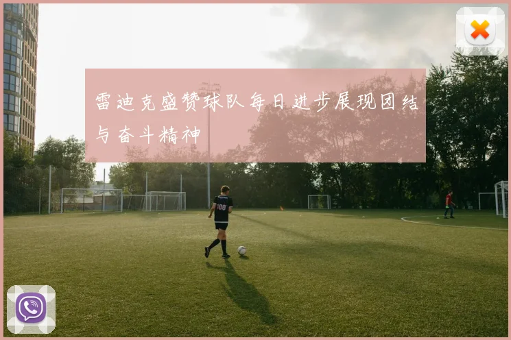 雷迪克盛赞球队每日进步展现团结与奋斗精神