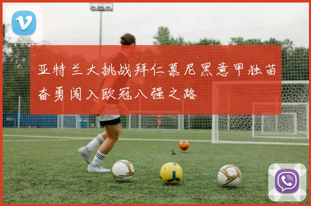 亚特兰大挑战拜仁慕尼黑意甲独苗奋勇闯入欧冠八强之路