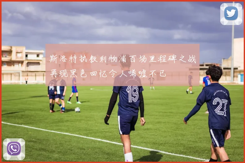 斯洛特执教利物浦百场里程碑之战再现黑色回忆令人唏嘘不已