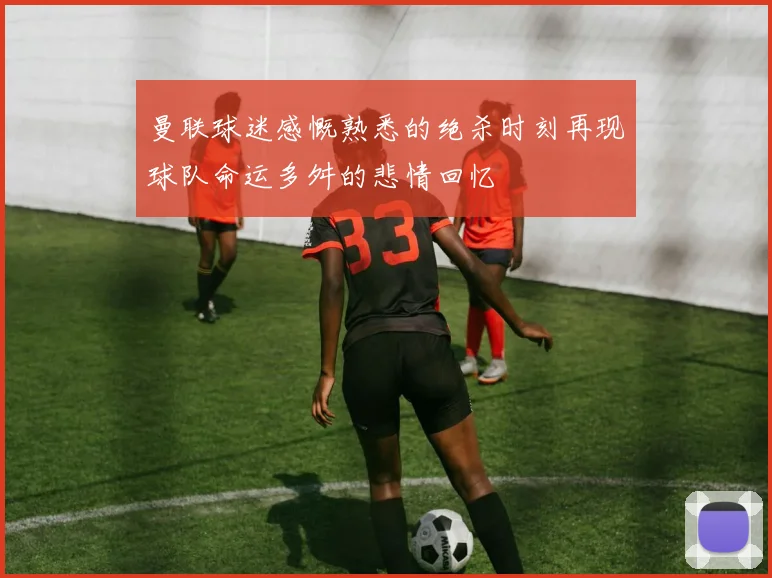 曼联球迷感慨熟悉的绝杀时刻再现球队命运多舛的悲情回忆